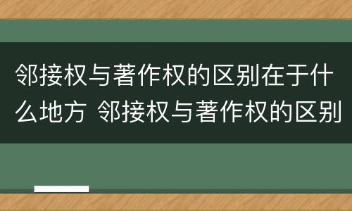 邻接权与著作权的区别在于什么地方 邻接权与著作权的区别是什么