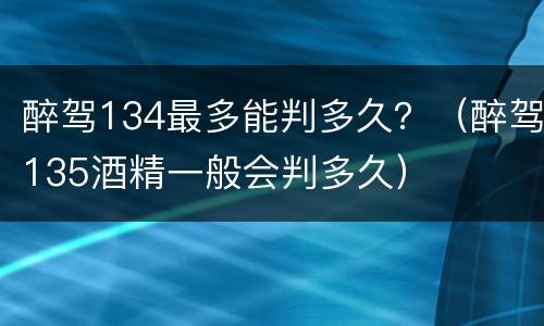 醉驾134最多能判多久？（醉驾135酒精一般会判多久）