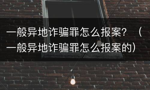 一般异地诈骗罪怎么报案？（一般异地诈骗罪怎么报案的）