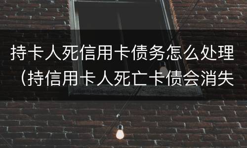 持卡人死信用卡债务怎么处理（持信用卡人死亡卡债会消失）