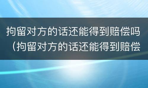 拘留对方的话还能得到赔偿吗（拘留对方的话还能得到赔偿吗知乎）