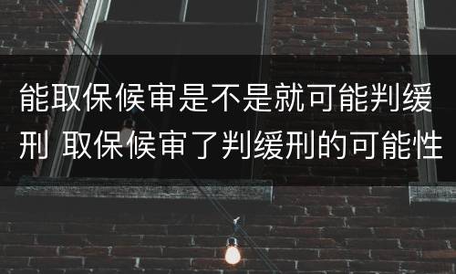 能取保候审是不是就可能判缓刑 取保候审了判缓刑的可能性大吗
