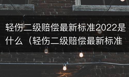 轻伤二级赔偿最新标准2022是什么（轻伤二级赔偿最新标准2022是什么级别）