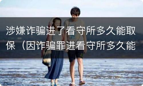 涉嫌诈骗进了看守所多久能取保（因诈骗罪进看守所多久能取保候审）