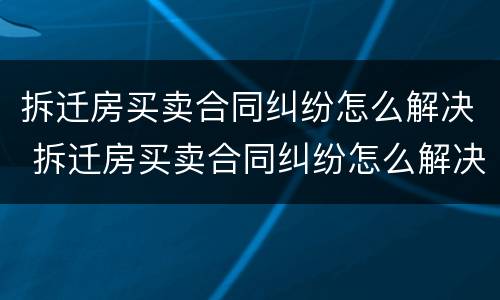 拆迁房买卖合同纠纷怎么解决 拆迁房买卖合同纠纷怎么解决的