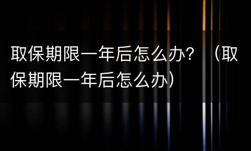 取保期限一年后怎么办？（取保期限一年后怎么办）