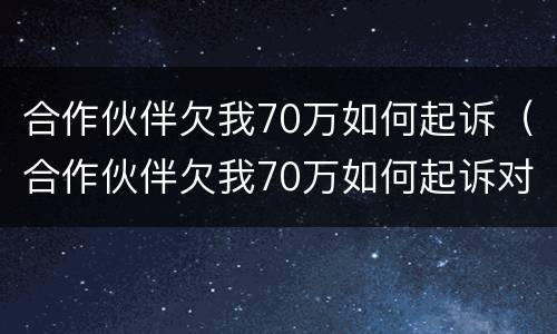 合作伙伴欠我70万如何起诉（合作伙伴欠我70万如何起诉对方）