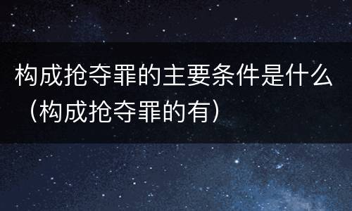 构成抢夺罪的主要条件是什么（构成抢夺罪的有）