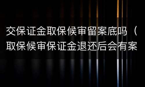 交保证金取保候审留案底吗（取保候审保证金退还后会有案底吗）