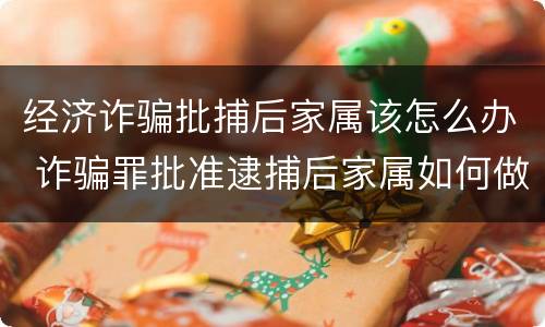 经济诈骗批捕后家属该怎么办 诈骗罪批准逮捕后家属如何做