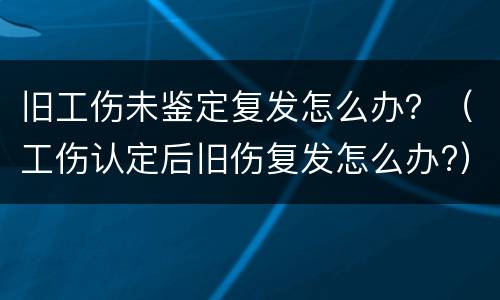 旧工伤未鉴定复发怎么办？（工伤认定后旧伤复发怎么办?）
