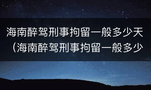 海南醉驾刑事拘留一般多少天（海南醉驾刑事拘留一般多少天判刑）
