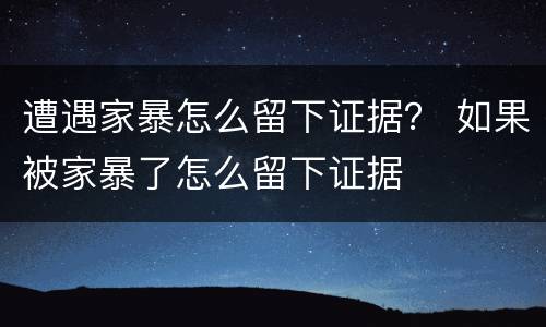 遭遇家暴怎么留下证据？ 如果被家暴了怎么留下证据