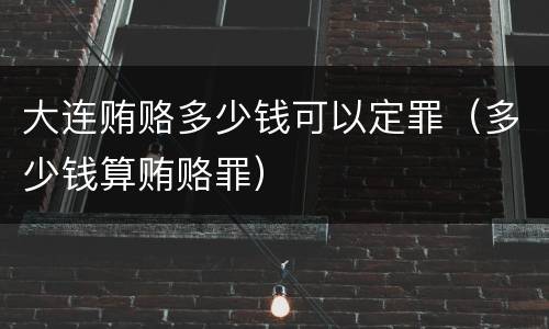 大连贿赂多少钱可以定罪（多少钱算贿赂罪）