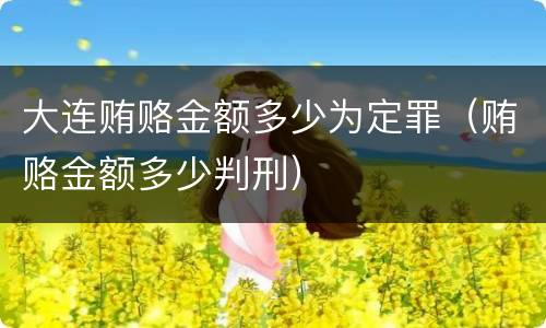 大连贿赂金额多少为定罪（贿赂金额多少判刑）