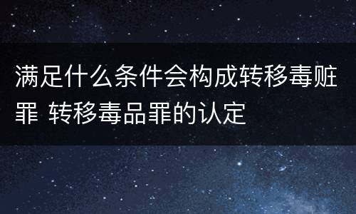 满足什么条件会构成转移毒赃罪 转移毒品罪的认定