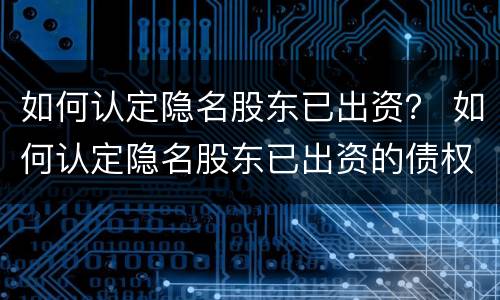 如何认定隐名股东已出资？ 如何认定隐名股东已出资的债权人