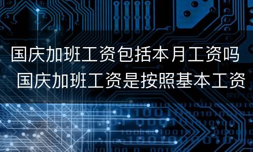 国庆加班工资包括本月工资吗 国庆加班工资是按照基本工资计算的吗