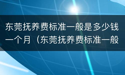 东莞抚养费标准一般是多少钱一个月（东莞抚养费标准一般是多少钱一个月呢）
