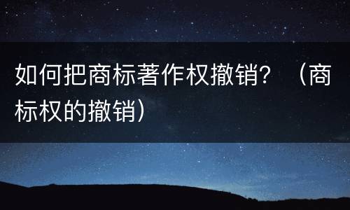 如何把商标著作权撤销？（商标权的撤销）