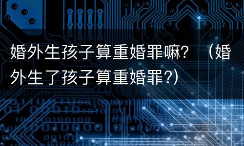 婚外生孩子算重婚罪嘛？（婚外生了孩子算重婚罪?）