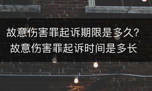 故意伤害罪起诉期限是多久？ 故意伤害罪起诉时间是多长