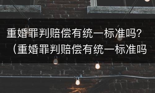 重婚罪判赔偿有统一标准吗？（重婚罪判赔偿有统一标准吗）