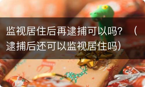 监视居住后再逮捕可以吗？（逮捕后还可以监视居住吗）