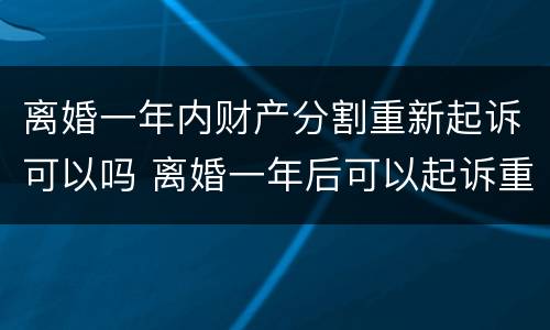 离婚一年内财产分割重新起诉可以吗 离婚一年后可以起诉重新分割财产吗?