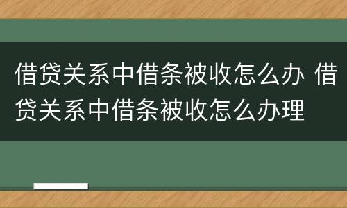 借贷关系中借条被收怎么办 借贷关系中借条被收怎么办理
