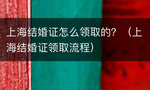 上海结婚证怎么领取的？（上海结婚证领取流程）