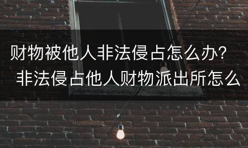 财物被他人非法侵占怎么办？ 非法侵占他人财物派出所怎么处理