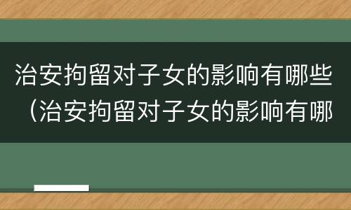治安拘留对子女的影响有哪些（治安拘留对子女的影响有哪些方面）