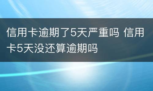 信用卡逾期了5天严重吗 信用卡5天没还算逾期吗