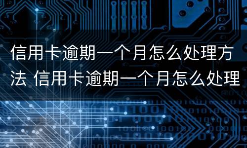 信用卡逾期一个月怎么处理方法 信用卡逾期一个月怎么处理方法最好
