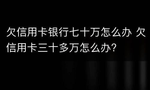欠信用卡银行七十万怎么办 欠信用卡三十多万怎么办?
