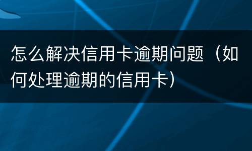 怎么解决信用卡逾期问题（如何处理逾期的信用卡）