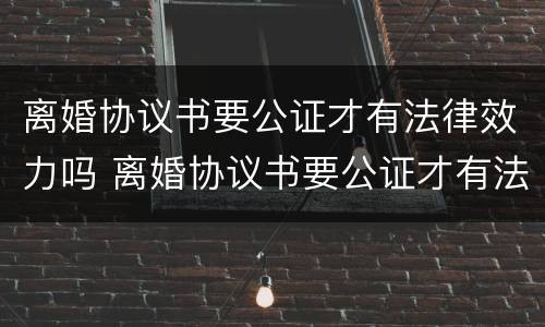 离婚协议书要公证才有法律效力吗 离婚协议书要公证才有法律效力吗怎么写