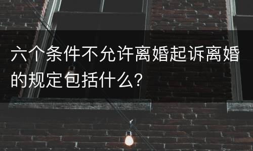 六个条件不允许离婚起诉离婚的规定包括什么？