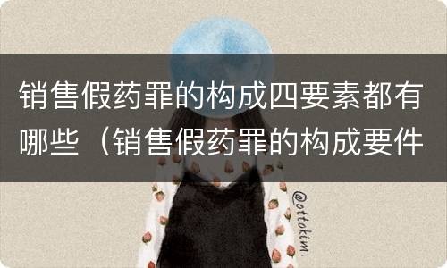 销售假药罪的构成四要素都有哪些（销售假药罪的构成要件）
