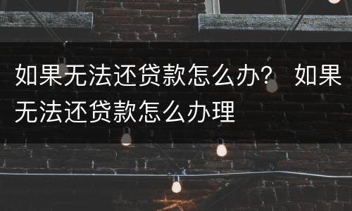 如果无法还贷款怎么办？ 如果无法还贷款怎么办理