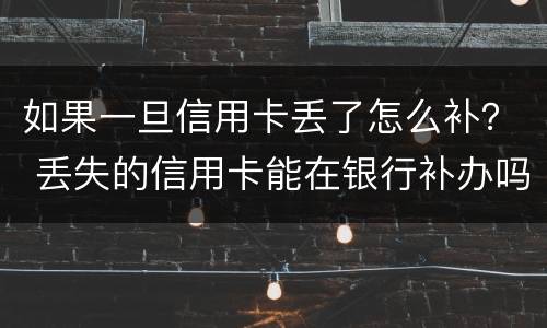 如果一旦信用卡丢了怎么补？ 丢失的信用卡能在银行补办吗?