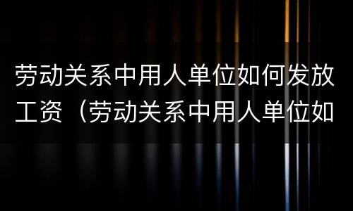 劳动关系中用人单位如何发放工资（劳动关系中用人单位如何发放工资的）
