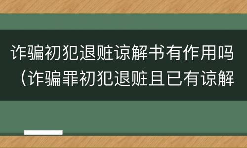诈骗初犯退赃谅解书有作用吗（诈骗罪初犯退赃且已有谅解书）