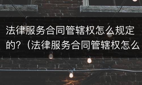 法律服务合同管辖权怎么规定的?（法律服务合同管辖权怎么规定的呢）