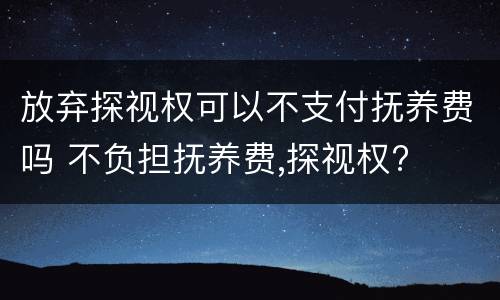 放弃探视权可以不支付抚养费吗 不负担抚养费,探视权?
