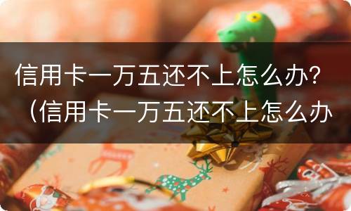 信用卡一万五还不上怎么办？（信用卡一万五还不上怎么办）