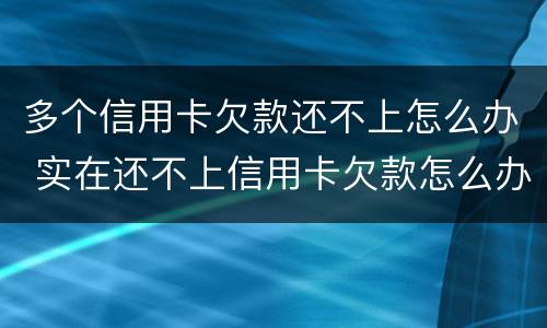 多个信用卡欠款还不上怎么办 实在还不上信用卡欠款怎么办