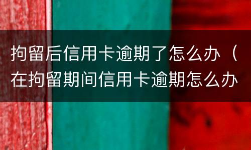 拘留后信用卡逾期了怎么办（在拘留期间信用卡逾期怎么办）