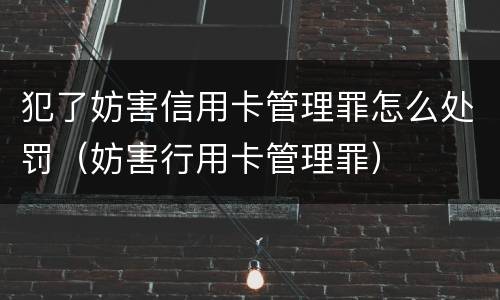 犯了妨害信用卡管理罪怎么处罚（妨害行用卡管理罪）